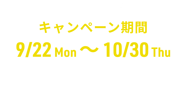 キャンペーン期間9/20 sat ～ 10/30 thu