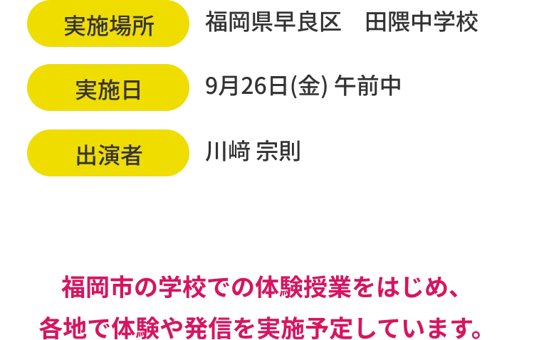 福岡市の学校での体験授業をはじめ、各地で体験や発信を実施予定しています。